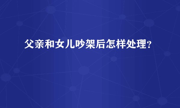 父亲和女儿吵架后怎样处理？