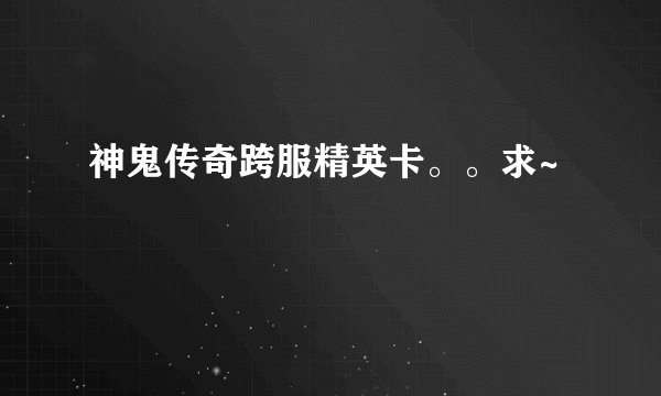 神鬼传奇跨服精英卡。。求~