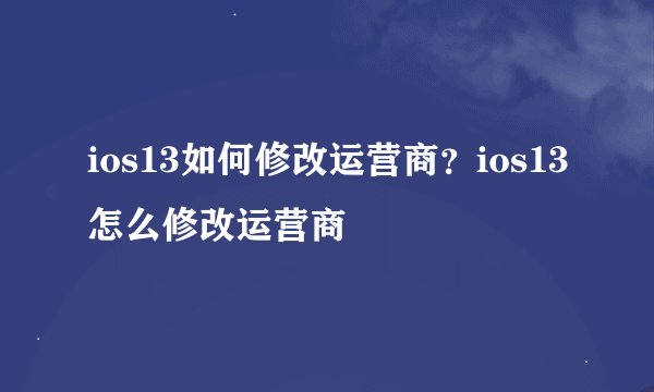 ios13如何修改运营商？ios13怎么修改运营商