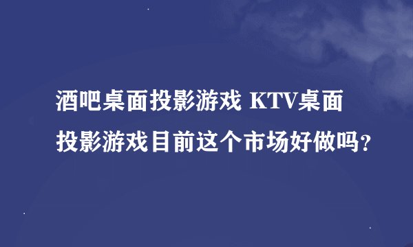 酒吧桌面投影游戏 KTV桌面投影游戏目前这个市场好做吗？