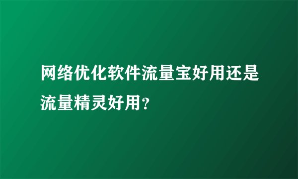 网络优化软件流量宝好用还是流量精灵好用？