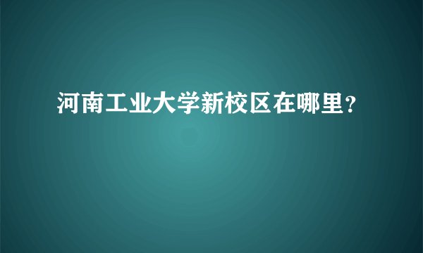 河南工业大学新校区在哪里？