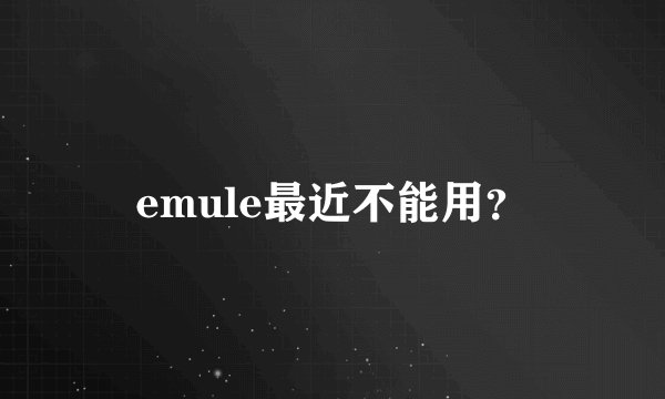 emule最近不能用？