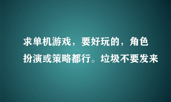 求单机游戏，要好玩的，角色扮演或策略都行。垃圾不要发来