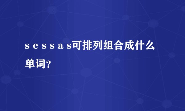 s e s s a s可排列组合成什么单词？