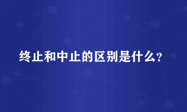 终止和中止的区别是什么？