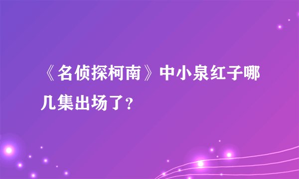 《名侦探柯南》中小泉红子哪几集出场了？