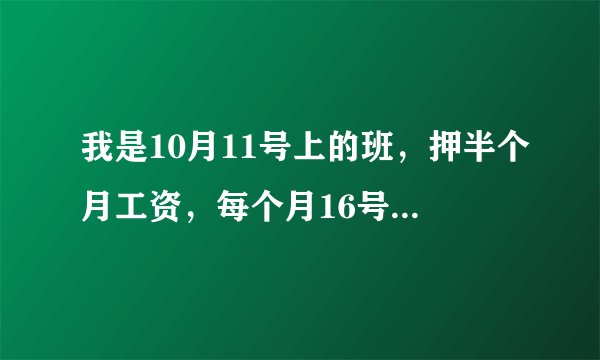 我是10月11号上的班，押半个月工资，每个月16号发，那么我11月16号发的是上个月工资吗？