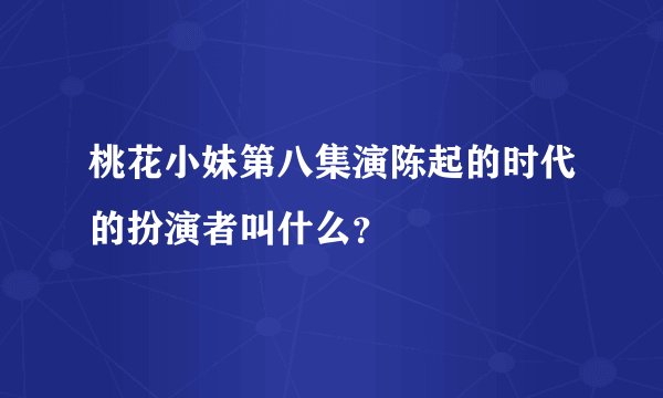 桃花小妹第八集演陈起的时代的扮演者叫什么？