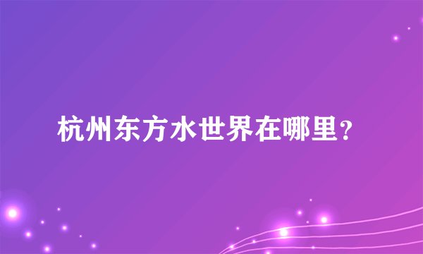 杭州东方水世界在哪里？