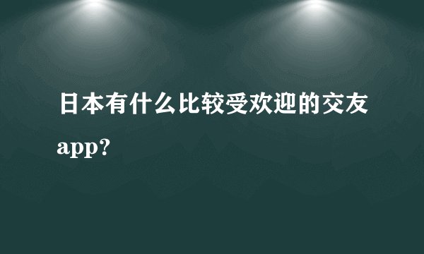 日本有什么比较受欢迎的交友app？