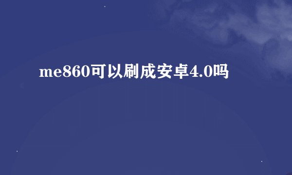 me860可以刷成安卓4.0吗