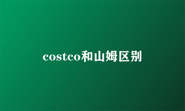 costco和山姆区别