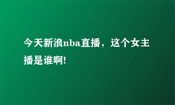 今天新浪nba直播，这个女主播是谁啊!