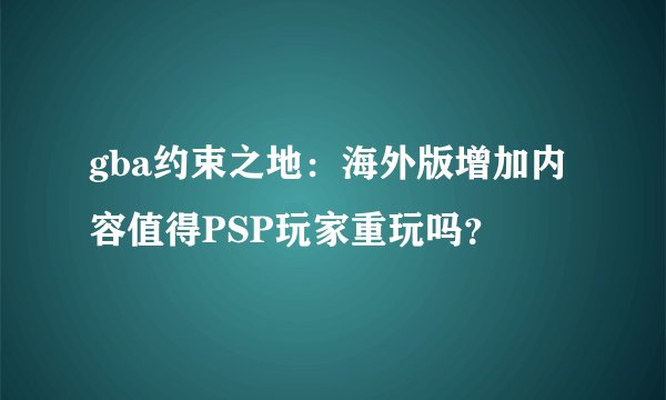 gba约束之地：海外版增加内容值得PSP玩家重玩吗？