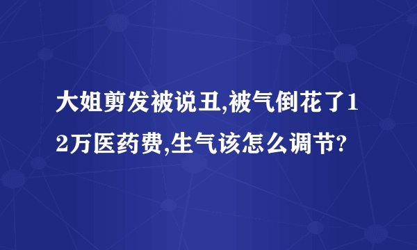 大姐剪发被说丑,被气倒花了12万医药费,生气该怎么调节?