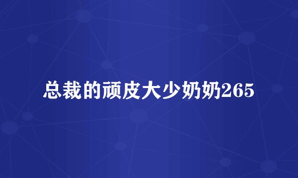 总裁的顽皮大少奶奶265