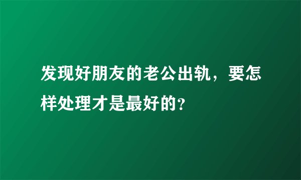 发现好朋友的老公出轨，要怎样处理才是最好的？