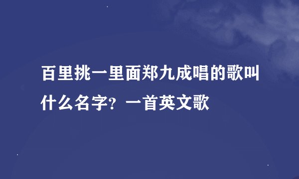 百里挑一里面郑九成唱的歌叫什么名字？一首英文歌