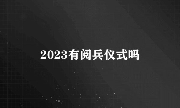 2023有阅兵仪式吗