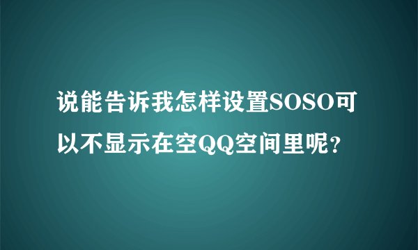 说能告诉我怎样设置SOSO可以不显示在空QQ空间里呢？
