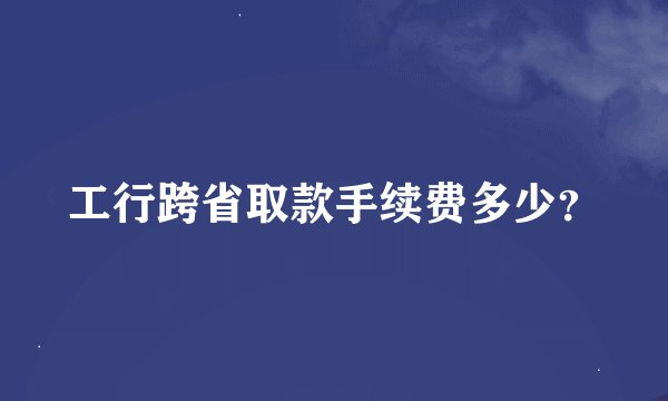 工行跨省取款手续费多少？