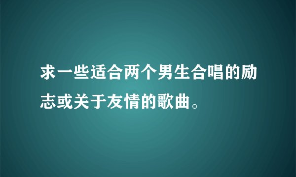 求一些适合两个男生合唱的励志或关于友情的歌曲。