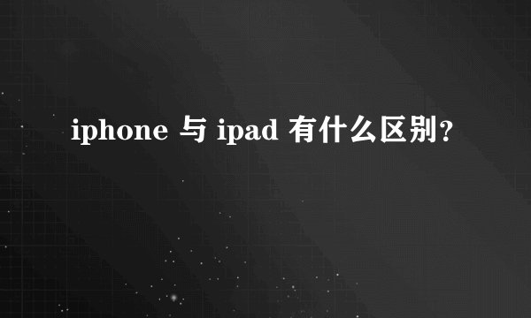 iphone 与 ipad 有什么区别？