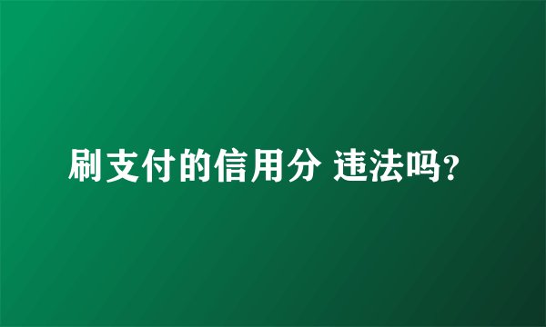 刷支付的信用分 违法吗？