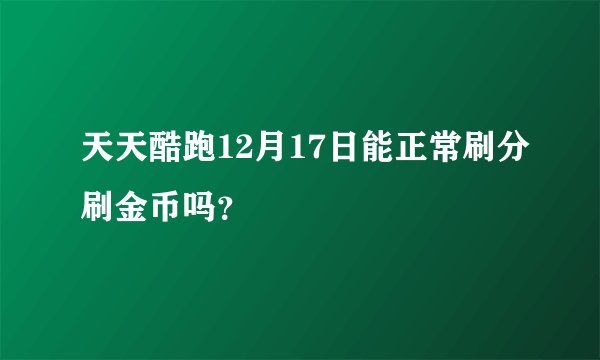 天天酷跑12月17日能正常刷分刷金币吗？