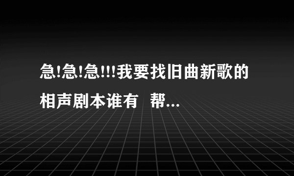 急!急!急!!!我要找旧曲新歌的相声剧本谁有  帮个忙吧   重点要高潮部分