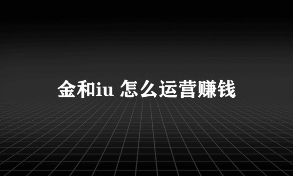金和iu 怎么运营赚钱