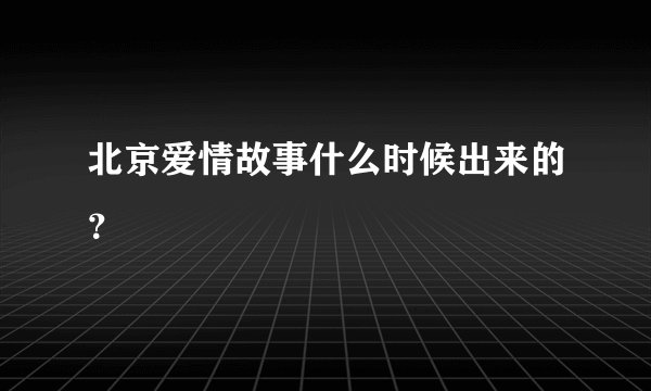北京爱情故事什么时候出来的？