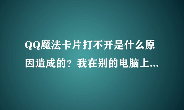 QQ魔法卡片打不开是什么原因造成的？我在别的电脑上能正常打开！