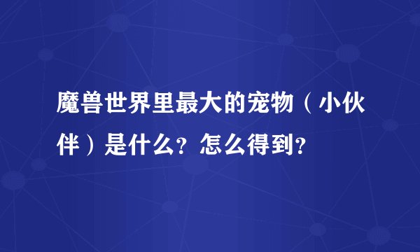 魔兽世界里最大的宠物（小伙伴）是什么？怎么得到？