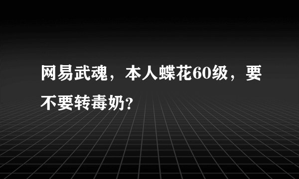 网易武魂，本人蝶花60级，要不要转毒奶？