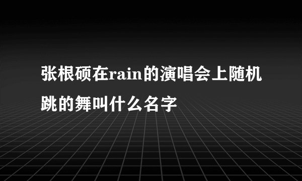 张根硕在rain的演唱会上随机跳的舞叫什么名字