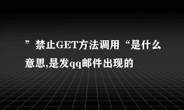 ”禁止GET方法调用“是什么意思,是发qq邮件出现的