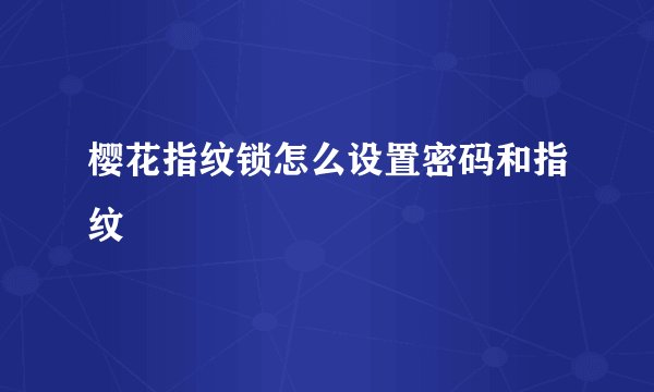 樱花指纹锁怎么设置密码和指纹