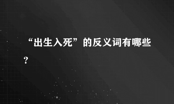“出生入死”的反义词有哪些？