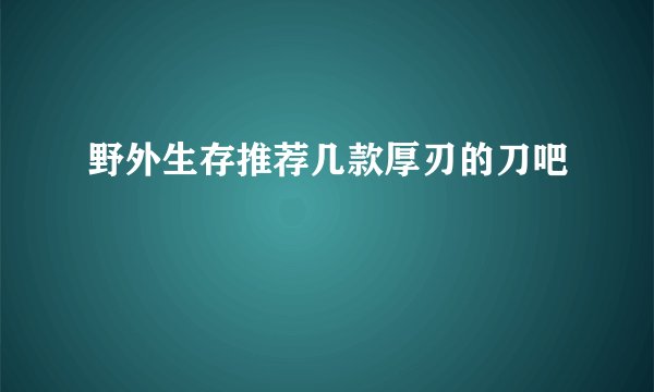 野外生存推荐几款厚刃的刀吧