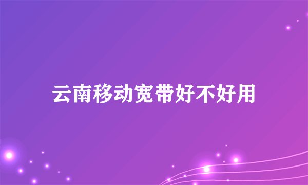 云南移动宽带好不好用