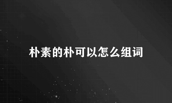 朴素的朴可以怎么组词