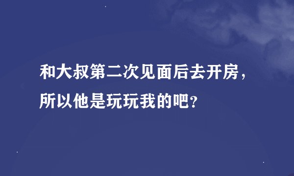 和大叔第二次见面后去开房，所以他是玩玩我的吧？
