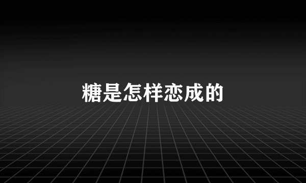 糖是怎样恋成的