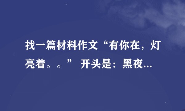 找一篇材料作文“有你在，灯亮着。。” 开头是：黑夜给了我黑色的眼睛，我却用他寻找光明。在一片漆黑中