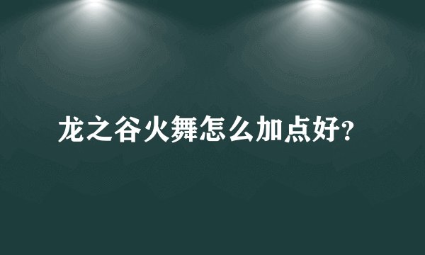 龙之谷火舞怎么加点好？
