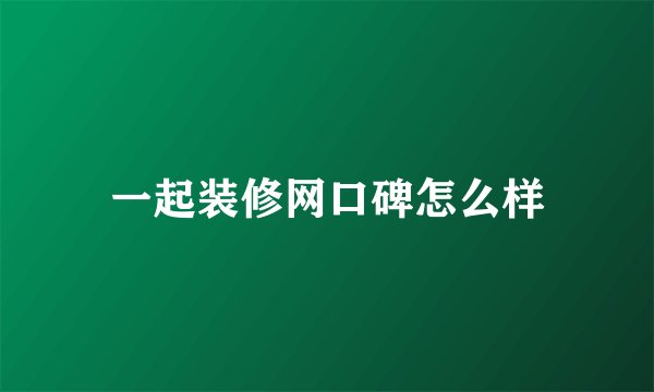 一起装修网口碑怎么样