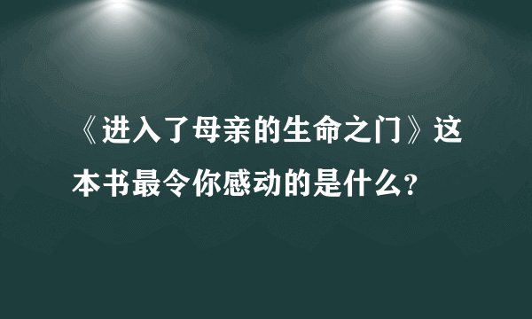 《进入了母亲的生命之门》这本书最令你感动的是什么？