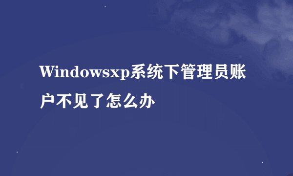 Windowsxp系统下管理员账户不见了怎么办